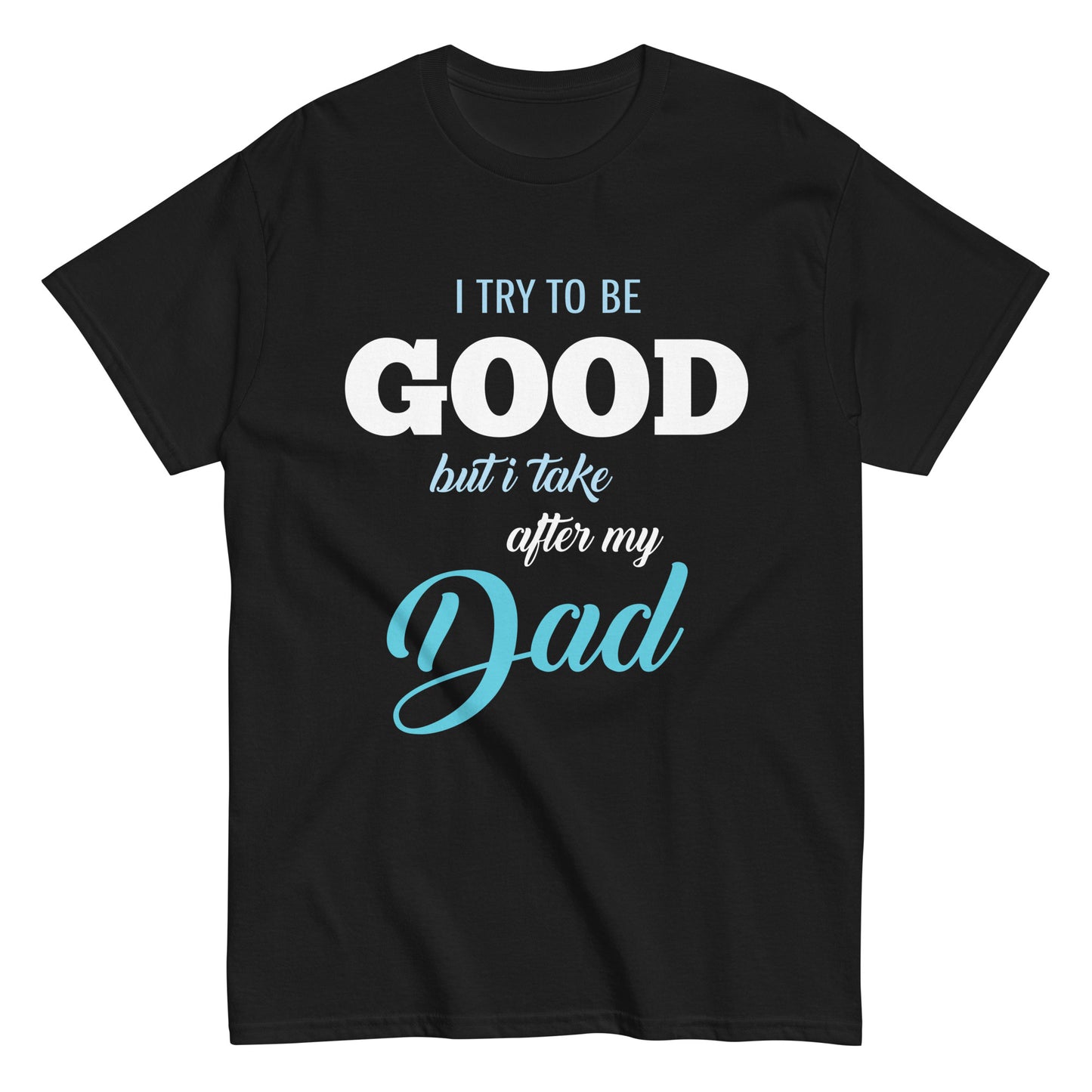 Funny I try to be Good but I take after my Dad T-shirt