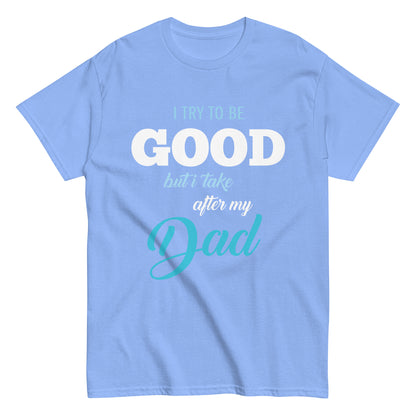 Funny I try to be Good but I take after my Dad T-shirt