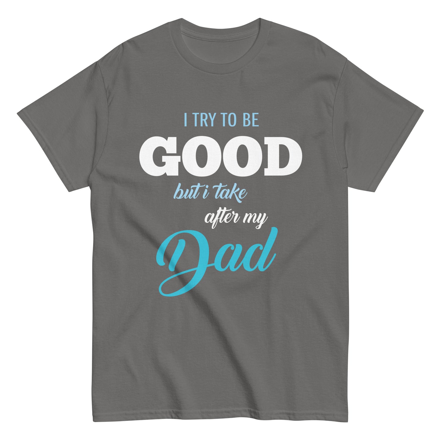 Funny I try to be Good but I take after my Dad T-shirt