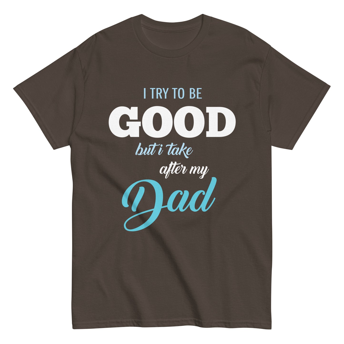 Funny I try to be Good but I take after my Dad T-shirt