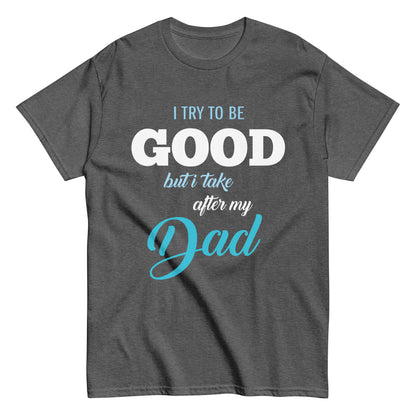 Funny I try to be Good but I take after my Dad T-shirt