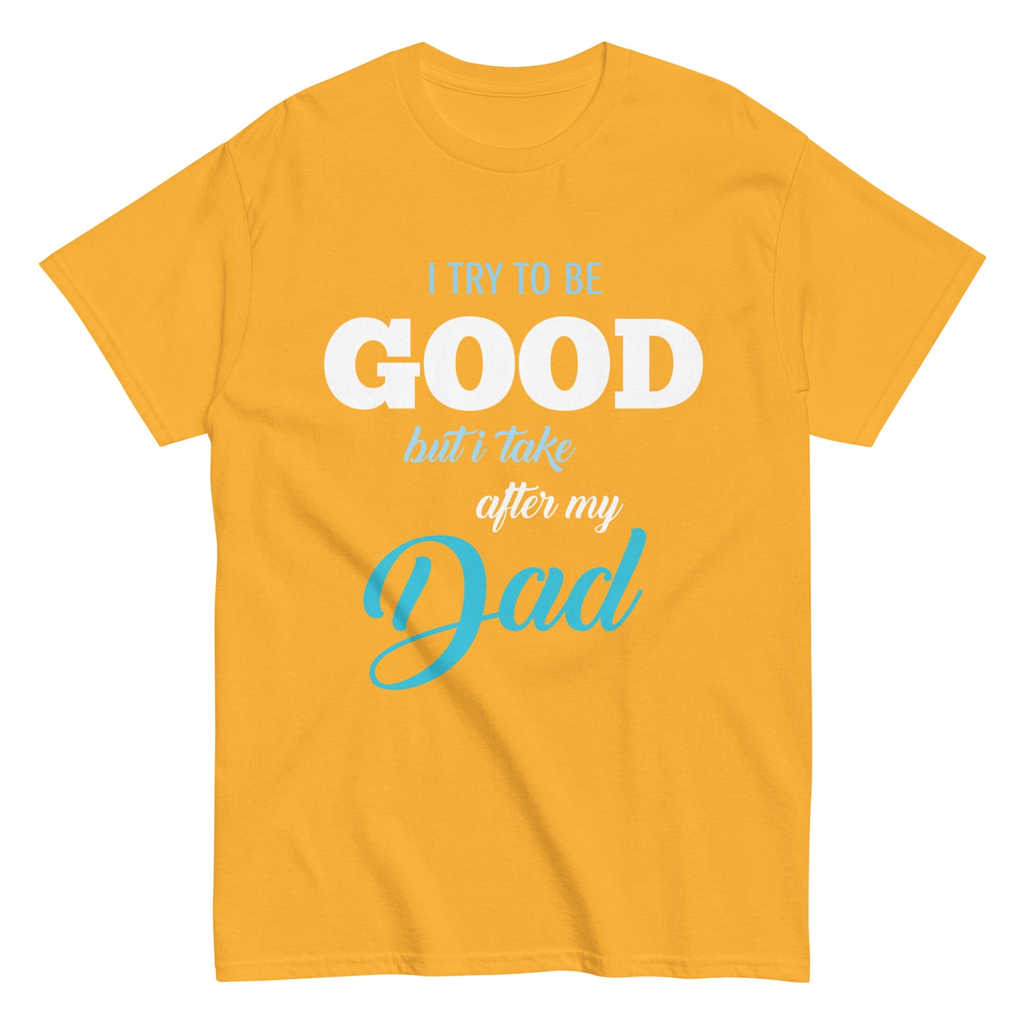 Funny I try to be Good but I take after my Dad T-shirt