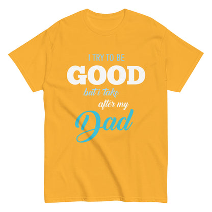 Funny I try to be Good but I take after my Dad T-shirt