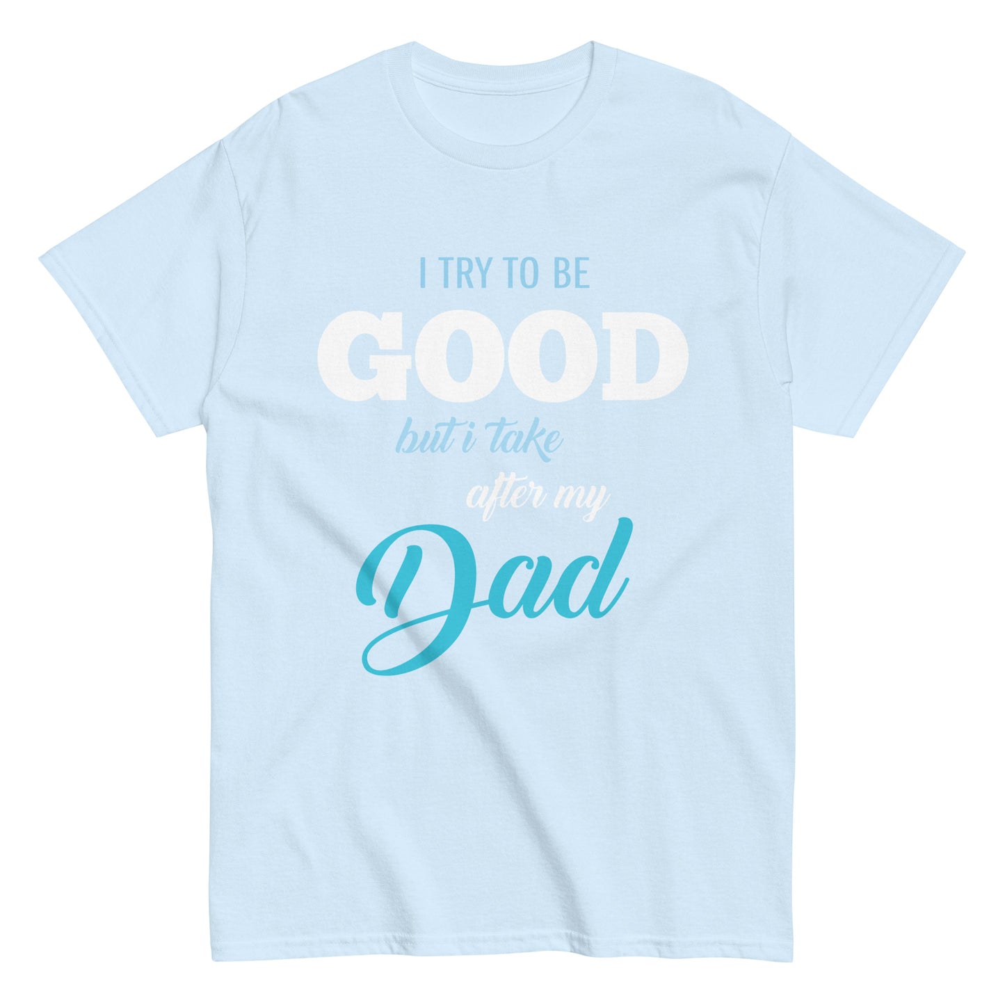 Funny I try to be Good but I take after my Dad T-shirt