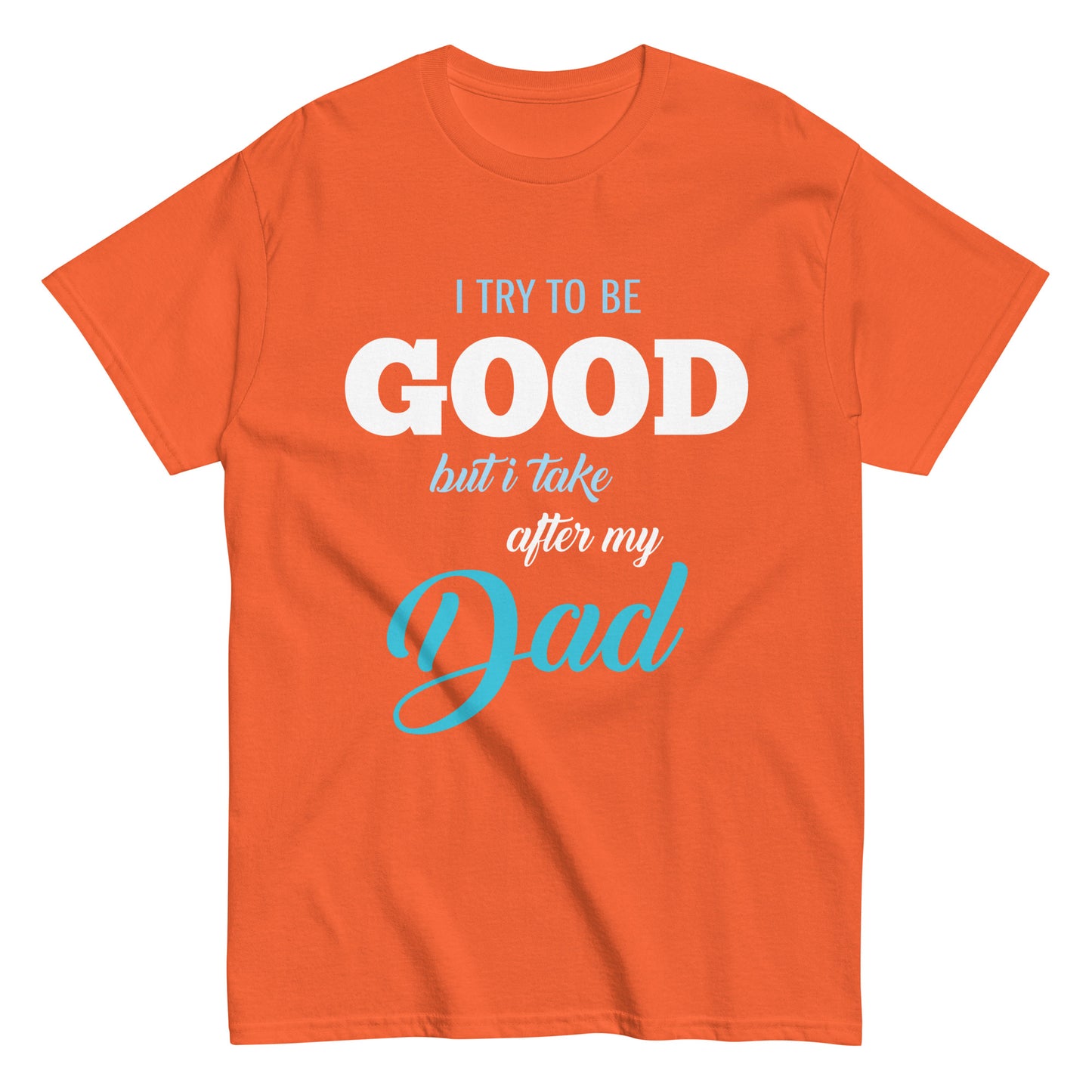 Funny I try to be Good but I take after my Dad T-shirt