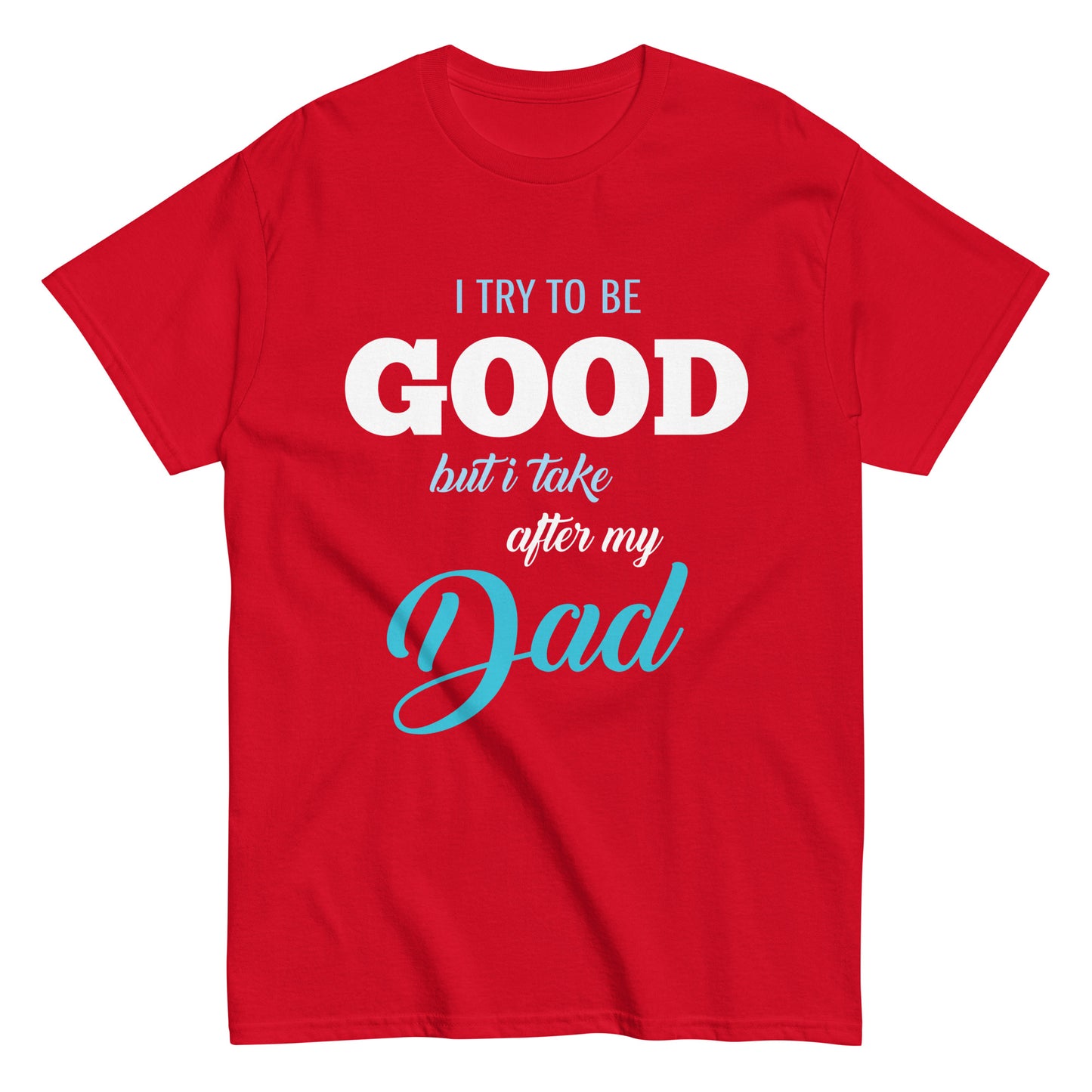 Funny I try to be Good but I take after my Dad T-shirt