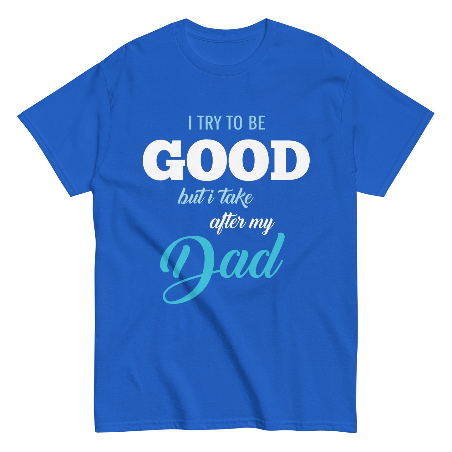 Funny I try to be Good but I take after my Dad T-shirt