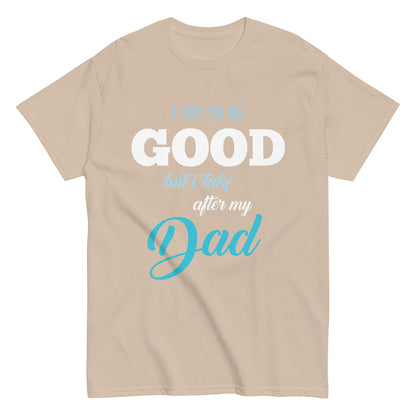 Funny I try to be Good but I take after my Dad T-shirt