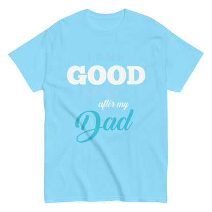 Funny I try to be Good but I take after my Dad T-shirt