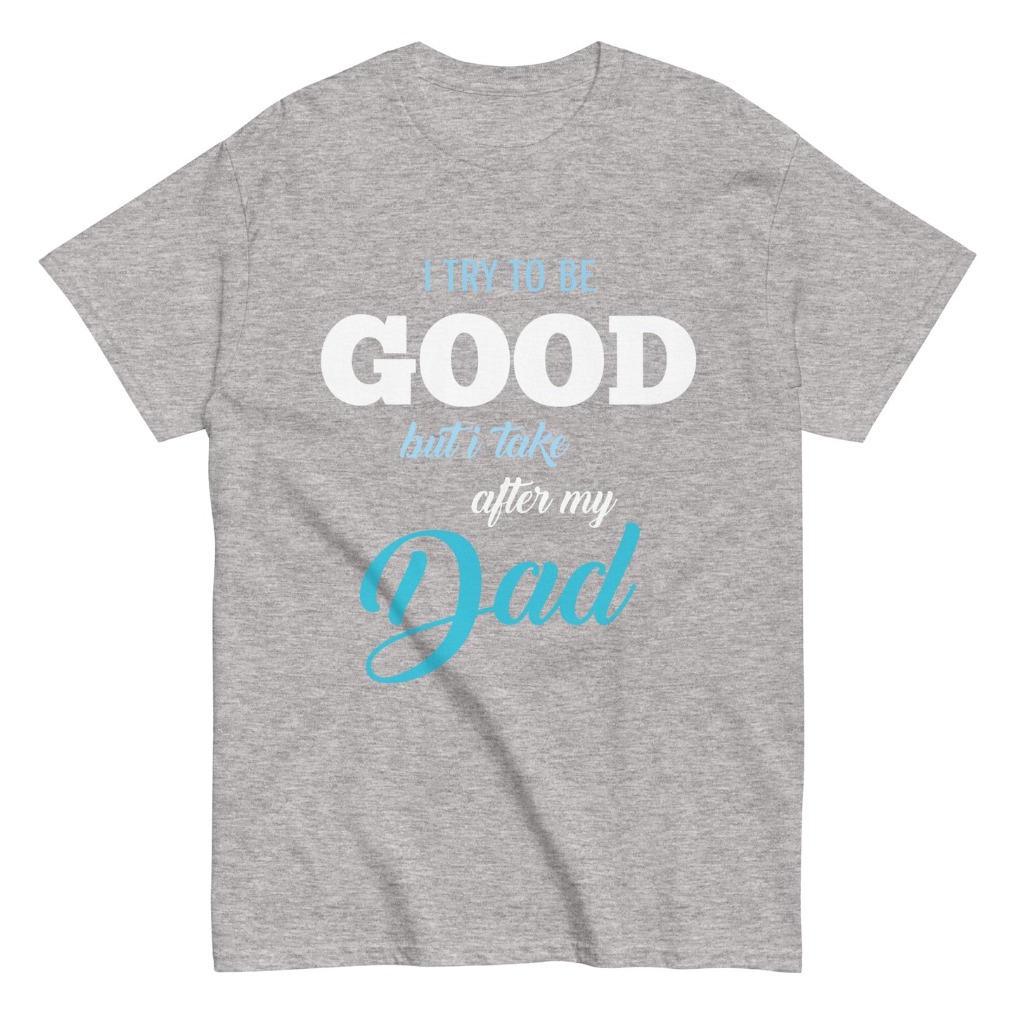 Funny I try to be Good but I take after my Dad T-shirt