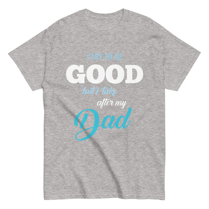 Funny I try to be Good but I take after my Dad T-shirt